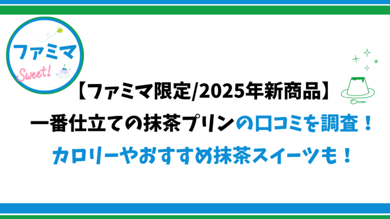 【ファミマ限定/2025年新商品】一番仕立ての抹茶プリンの口コミを調査!カロリーやおすすめ抹茶スイーツも!